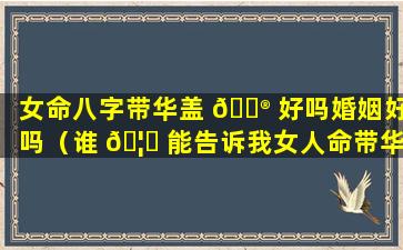 女命八字带华盖 💮 好吗婚姻好吗（谁 🦊 能告诉我女人命带华盖怎么办才好）